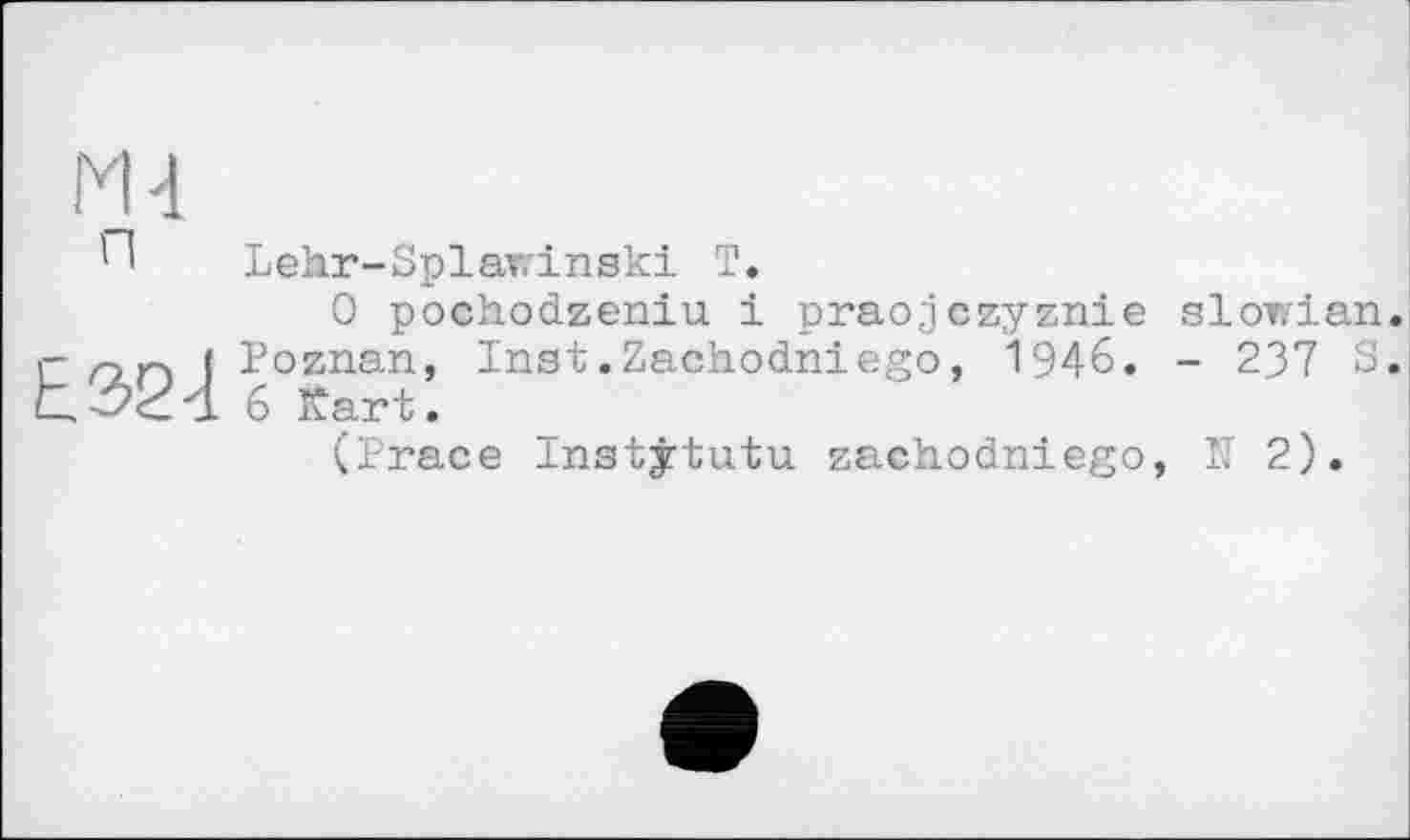 ﻿1 1 Lehr-Splawinski T.
0 pochodzeniu і praojczyznie slowian. r-z-sv-x j Poznan, Inst.Zachodniego, 1946. - 237 S. L.47cad. 6 Kart.
(Prace Instÿtutu zachodniego, ÎT 2).